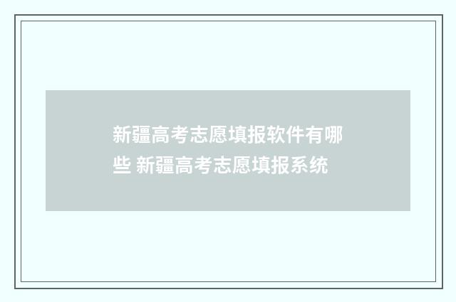 新疆高考志愿填报软件有哪些 新疆高考志愿填报系统