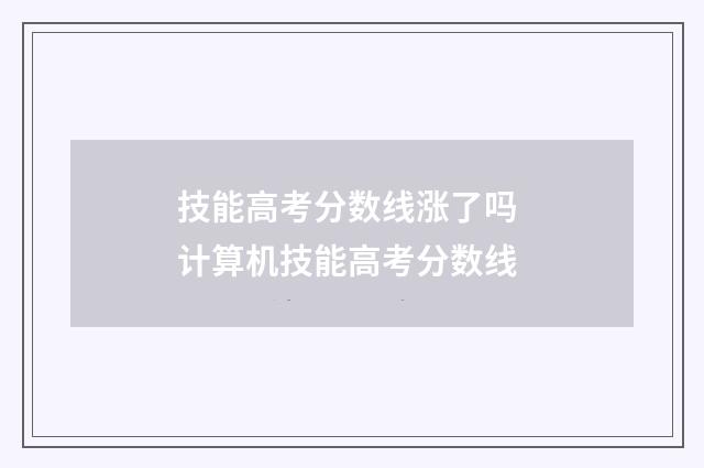 技能高考分数线涨了吗 计算机技能高考分数线