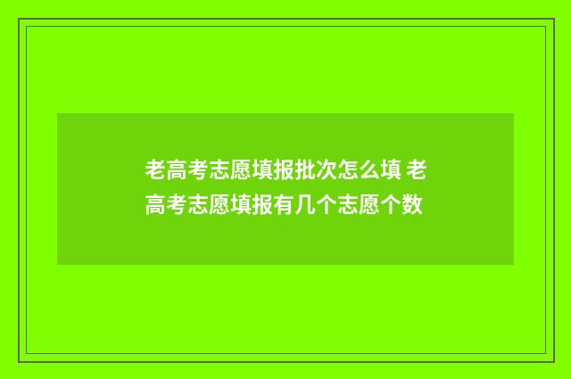 老高考志愿填报批次怎么填 老高考志愿填报有几个志愿个数
