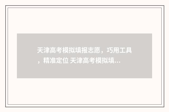 天津高考模拟填报志愿,巧用工具,精准定位 天津高考模拟填报视频教程