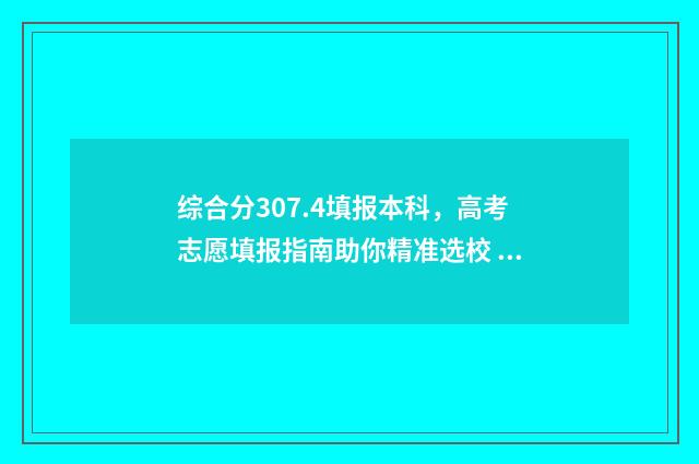综合分307.4填报本科，高考志愿填报指南助你精准选校 综合分是啥