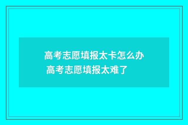 高考志愿填报太卡怎么办 高考志愿填报太难了