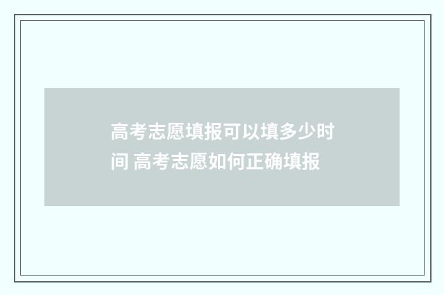 高考志愿填报可以填多少时间 高考志愿如何正确填报