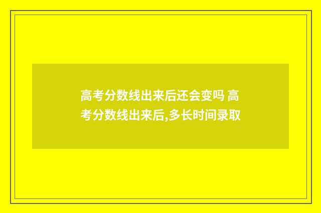 高考分数线出来后还会变吗 高考分数线出来后,多长时间录取