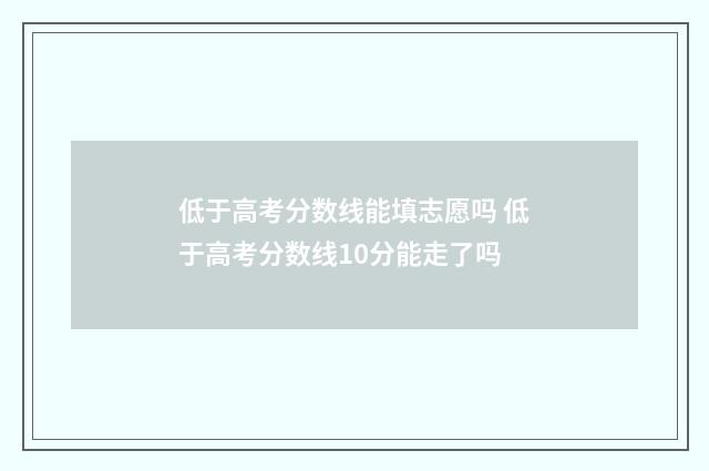 低于高考分数线能填志愿吗 低于高考分数线10分能走了吗