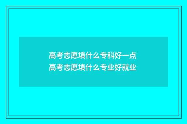 高考志愿填什么专科好一点 高考志愿填什么专业好就业