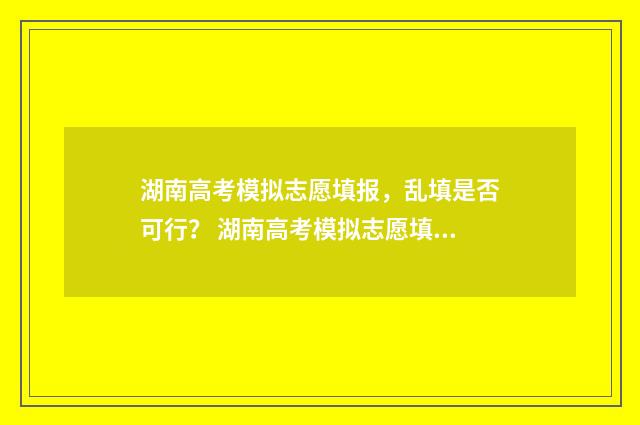 湖南高考模拟志愿填报，乱填是否可行？ 湖南高考模拟志愿填报入口