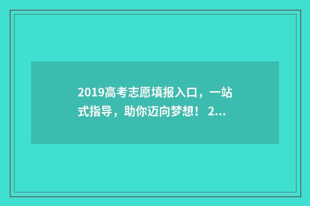 2019高考志愿填报入口，一站式指导，助你迈向梦想！ 2019高考志愿填报查询