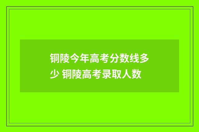 铜陵今年高考分数线多少 铜陵高考录取人数