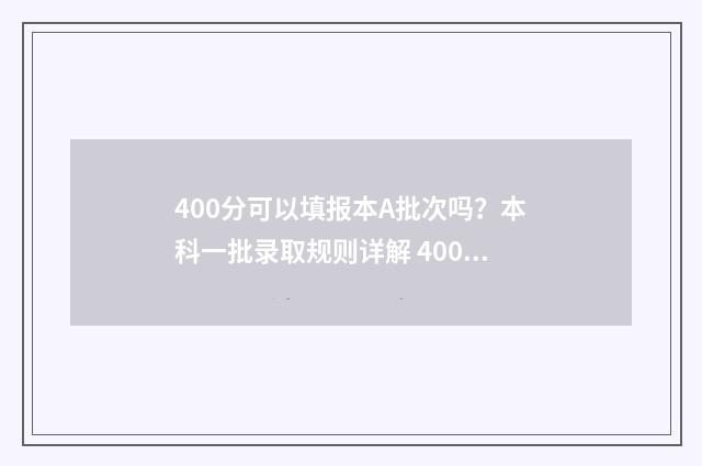 400分可以填报本A批次吗？本科一批录取规则详解 400分可以考本科吗