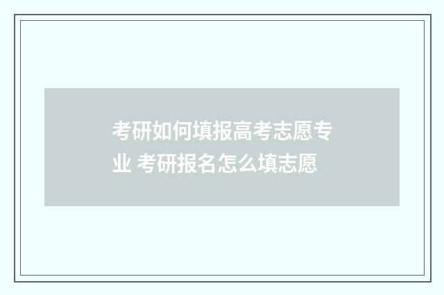 考研如何填报高考志愿专业 考研报名怎么填志愿