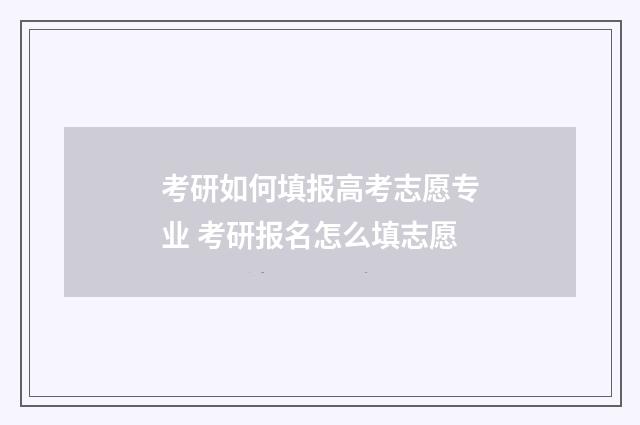 考研如何填报高考志愿专业 考研报名怎么填志愿