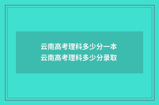 云南高考理科多少分一本 云南高考理科多少分录取