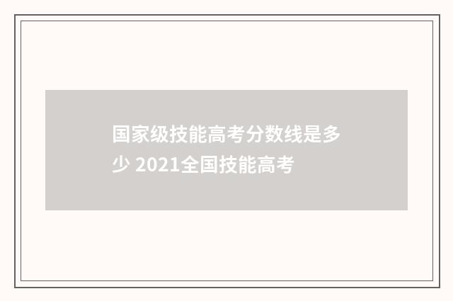 国家级技能高考分数线是多少 2021全国技能高考
