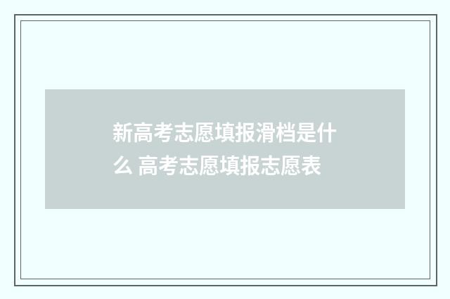 新高考志愿填报滑档是什么 高考志愿填报志愿表