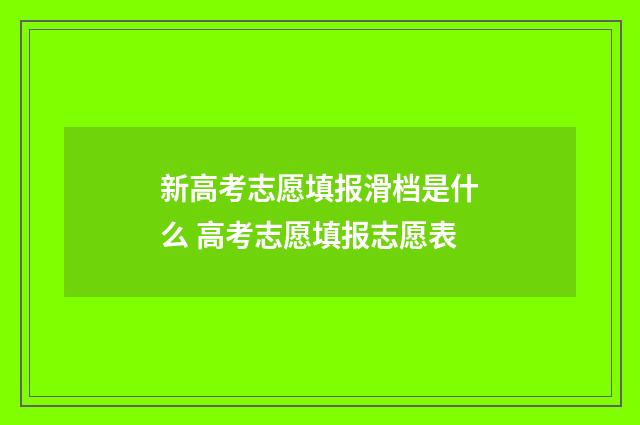 新高考志愿填报滑档是什么 高考志愿填报志愿表