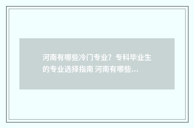 河南有哪些冷门专业？专科毕业生的专业选择指南 河南有哪些冷门景点