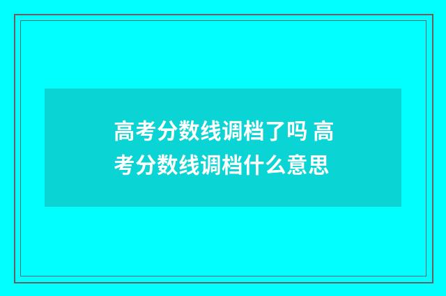 高考分数线调档了吗 高考分数线调档什么意思