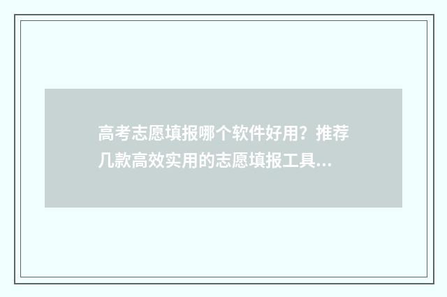 高考志愿填报哪个软件好用？推荐几款高效实用的志愿填报工具 高考志愿填报哪个软件最权威