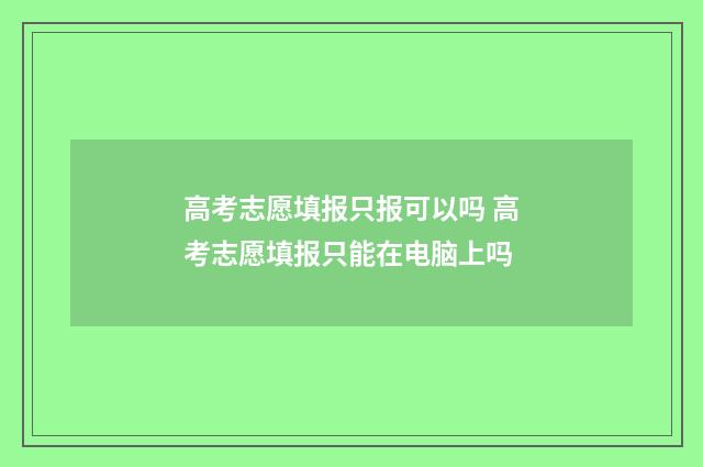 高考志愿填报只报可以吗 高考志愿填报只能在电脑上吗
