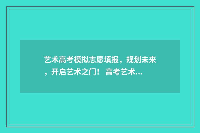 艺术高考模拟志愿填报，规划未来，开启艺术之门！ 高考艺术类模拟志愿填报
