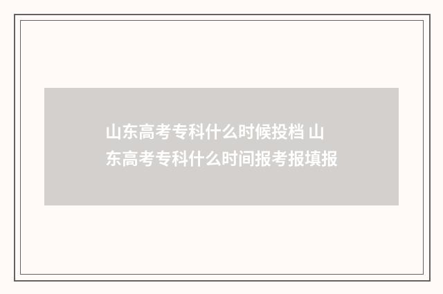 山东高考专科什么时候投档 山东高考专科什么时间报考报填报