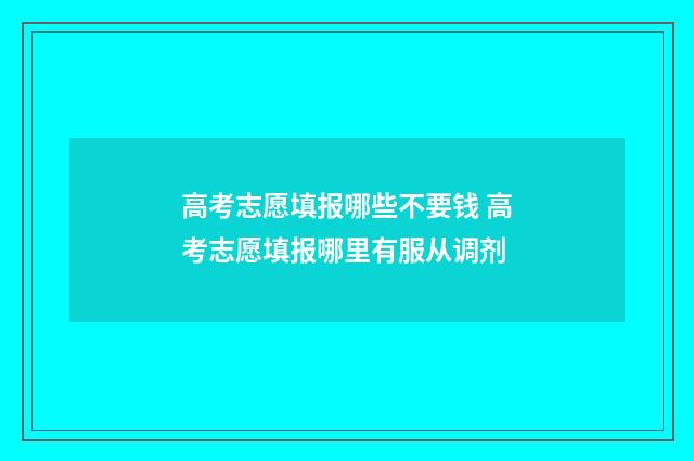 高考志愿填报哪些不要钱 高考志愿填报哪里有服从调剂