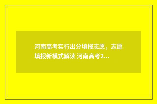 河南高考实行出分填报志愿，志愿填报新模式解读 河南高考2020采取什么模式