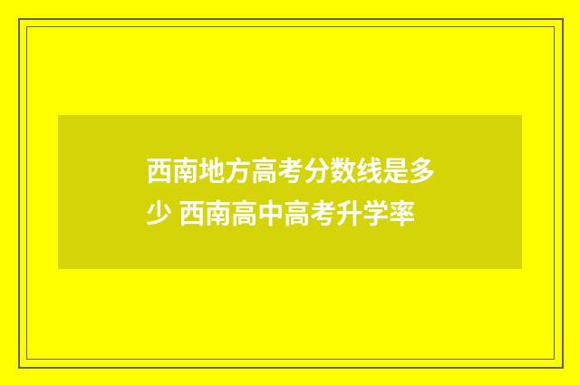 西南地方高考分数线是多少 西南高中高考升学率
