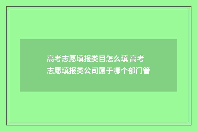 高考志愿填报类目怎么填 高考志愿填报类公司属于哪个部门管