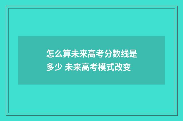 怎么算未来高考分数线是多少 未来高考模式改变