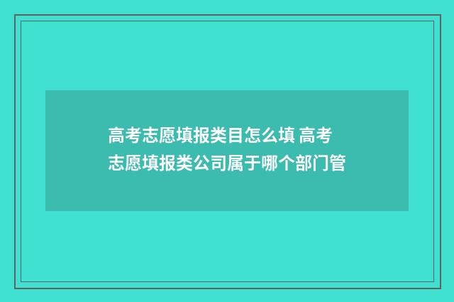 高考志愿填报类目怎么填 高考志愿填报类公司属于哪个部门管