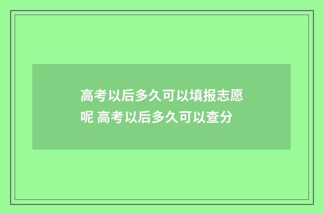 高考以后多久可以填报志愿呢 高考以后多久可以查分