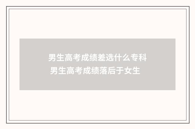 男生高考成绩差选什么专科 男生高考成绩落后于女生