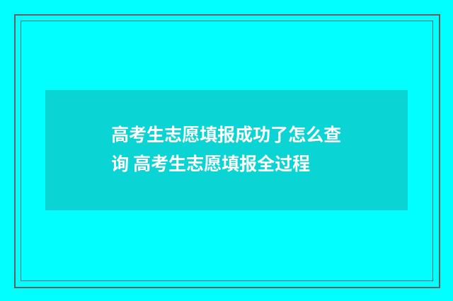 高考生志愿填报成功了怎么查询 高考生志愿填报全过程