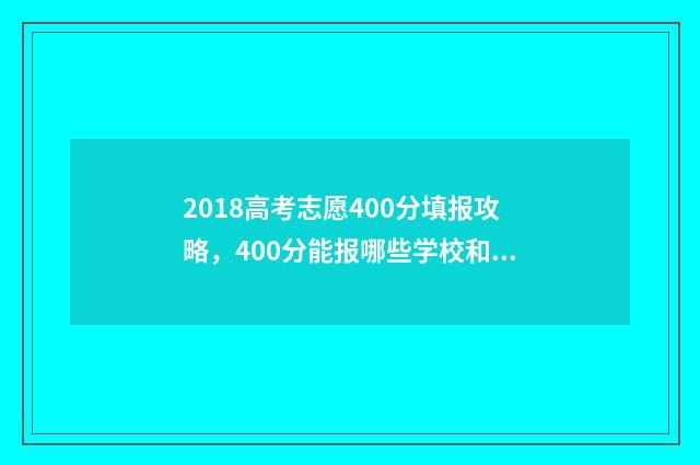 2018高考志愿400分填报攻略，400分能报哪些学校和专业？ 2018高考志愿查询入口