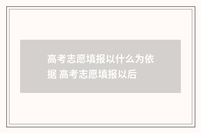 高考志愿填报以什么为依据 高考志愿填报以后