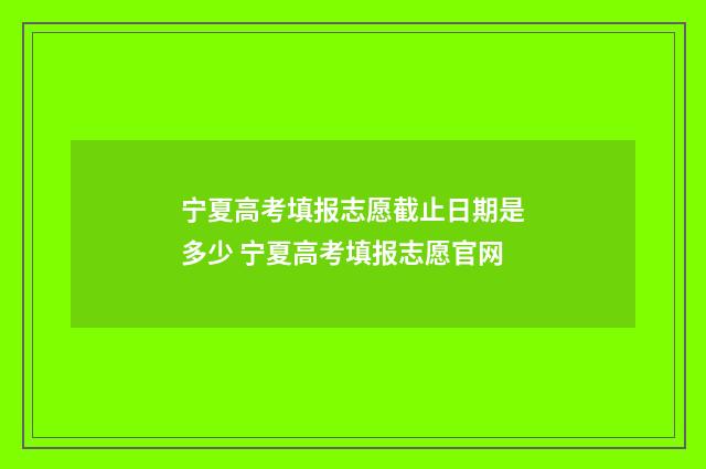 宁夏高考填报志愿截止日期是多少 宁夏高考填报志愿官网
