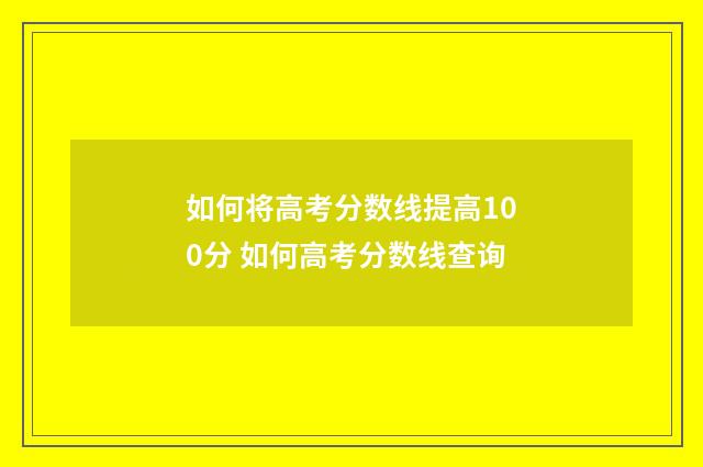 如何将高考分数线提高100分 如何高考分数线查询