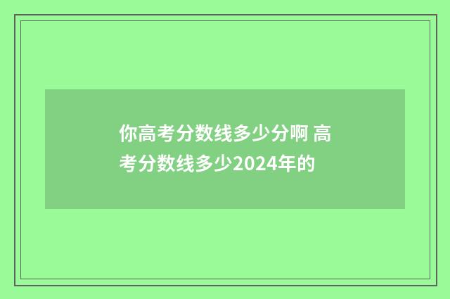 你高考分数线多少分啊 高考分数线多少2024年的