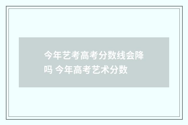 今年艺考高考分数线会降吗 今年高考艺术分数