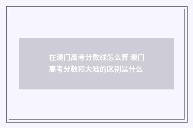 在澳门高考分数线怎么算 澳门高考分数和大陆的区别是什么