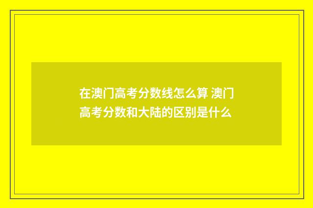 在澳门高考分数线怎么算 澳门高考分数和大陆的区别是什么
