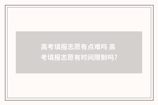 高考填报志愿有点难吗 高考填报志愿有时间限制吗?