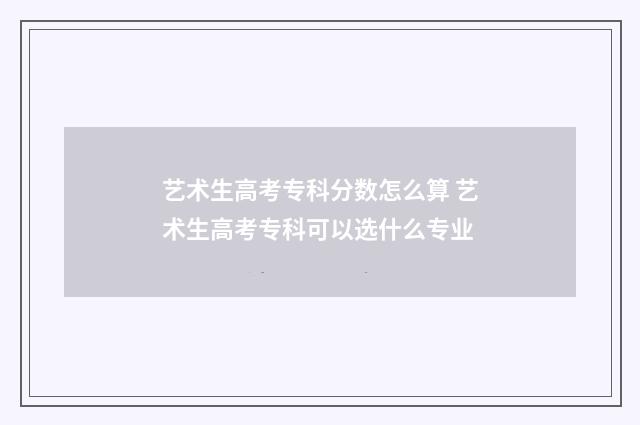 艺术生高考专科分数怎么算 艺术生高考专科可以选什么专业