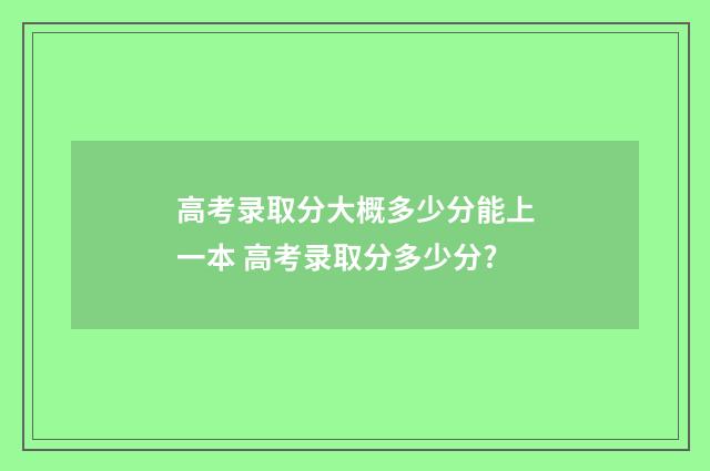 高考录取分大概多少分能上一本 高考录取分多少分?