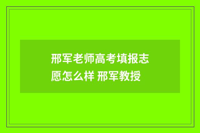 邢军老师高考填报志愿怎么样 邢军教授