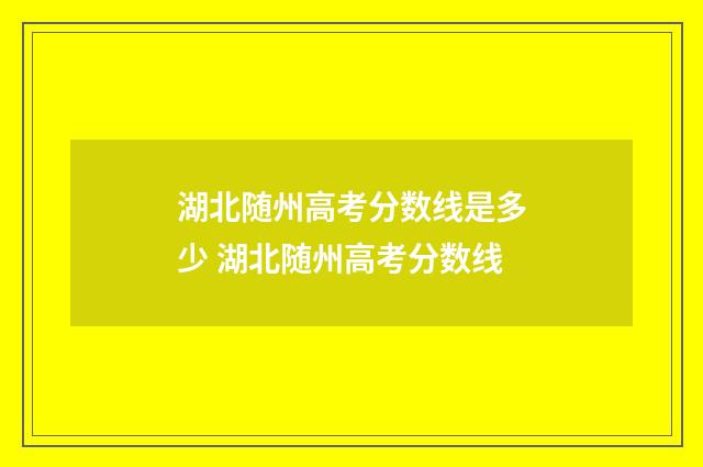 湖北随州高考分数线是多少 湖北随州高考分数线