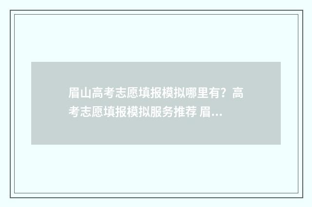 眉山高考志愿填报模拟哪里有？高考志愿填报模拟服务推荐 眉山高考志愿填报系统入口