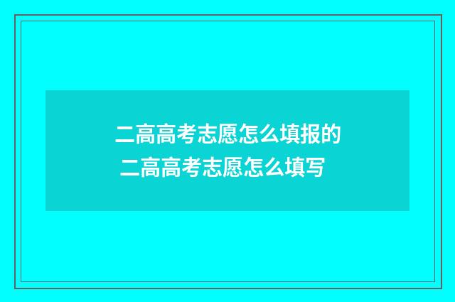 二高高考志愿怎么填报的 二高高考志愿怎么填写